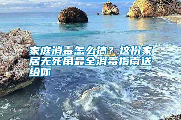 家庭消毒怎么搞？這份家居無死角最全消毒指南送給你