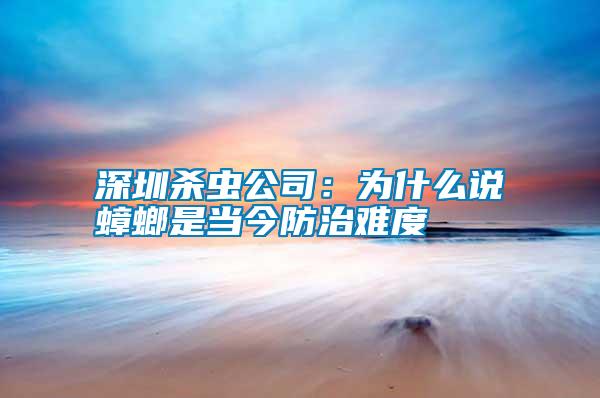 深圳殺蟲(chóng)公司：為什么說(shuō)蟑螂是當(dāng)今防治難度