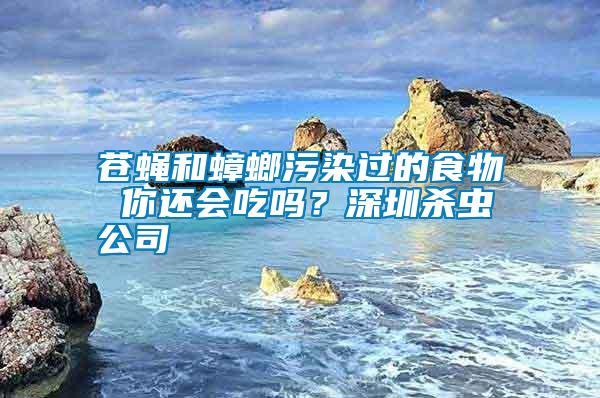 蒼蠅和蟑螂污染過的食物 你還會吃嗎？深圳殺蟲公司