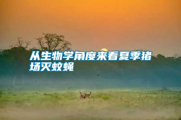 從生物學(xué)角度來看夏季豬場(chǎng)滅蚊蠅