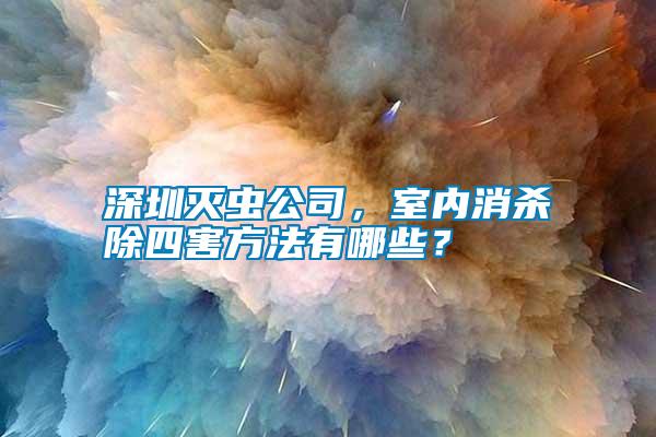 深圳滅蟲(chóng)公司，室內(nèi)消殺除四害方法有哪些？