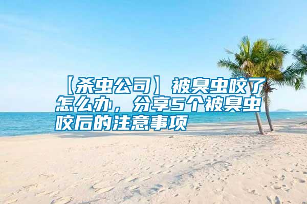 【殺蟲公司】被臭蟲咬了怎么辦，分享5個(gè)被臭蟲咬后的注意事項(xiàng)