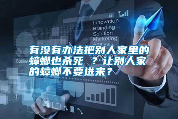 有沒(méi)有辦法把別人家里的蟑螂也殺死 ？讓別人家的蟑螂不要進(jìn)來(lái)？