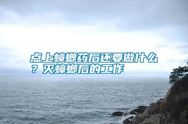 點上蟑螂藥后還要做什么？滅蟑螂后的工作
