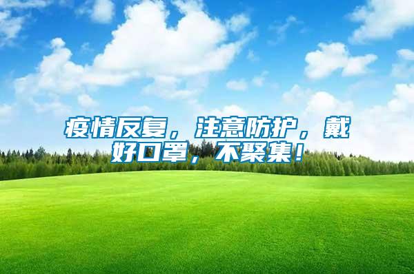 疫情反復(fù)，注意防護，戴好口罩，不聚集！