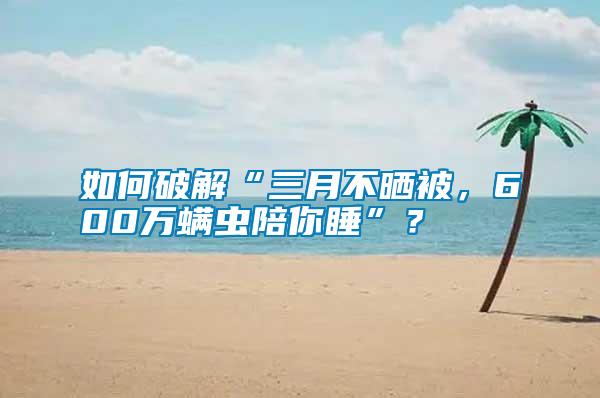 如何破解“三月不曬被，600萬螨蟲陪你睡”？