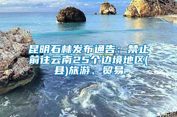 昆明石林發(fā)布通告：禁止前往云南25個邊境地區(qū)(縣)旅游、貿(mào)易