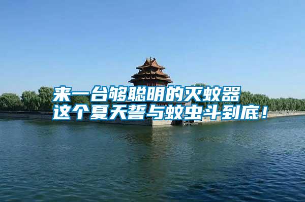 來(lái)一臺(tái)夠聰明的滅蚊器 這個(gè)夏天誓與蚊蟲(chóng)斗到底！