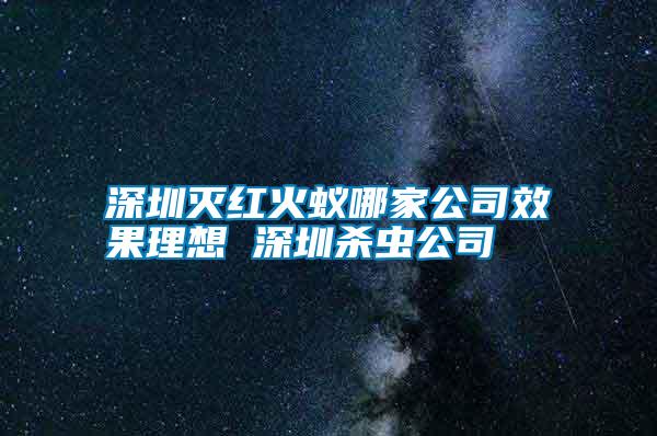 深圳滅紅火蟻哪家公司效果理想 深圳殺蟲(chóng)公司