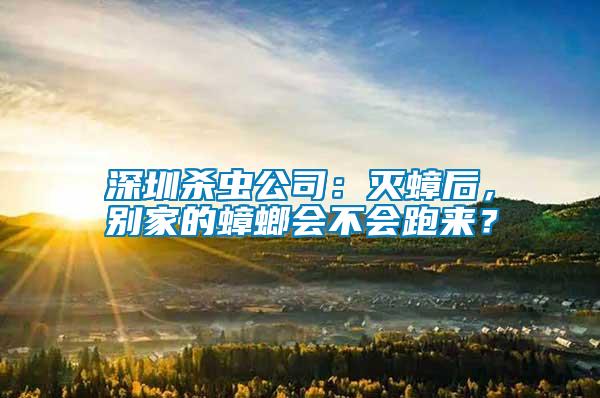 深圳殺蟲公司：滅蟑后，別家的蟑螂會不會跑來？
