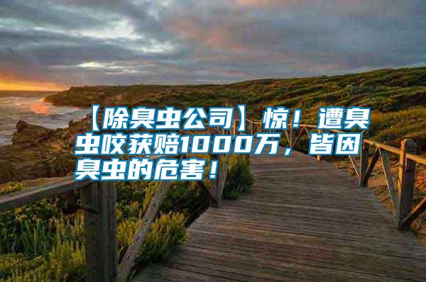 【除臭蟲公司】驚！遭臭蟲咬獲賠1000萬(wàn)，皆因臭蟲的危害！