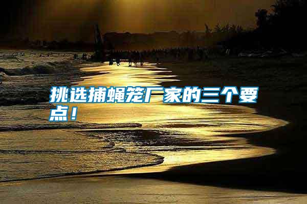 挑選捕蠅籠廠家的三個(gè)要點(diǎn)！