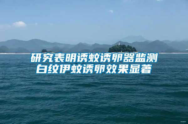 研究表明誘蚊誘卵器監(jiān)測(cè)白紋伊蚊誘卵效果顯著
