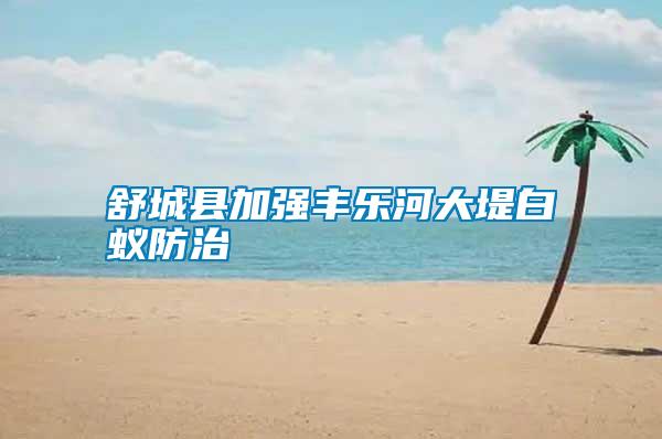 舒城縣加強(qiáng)豐樂(lè)河大堤白蟻防治