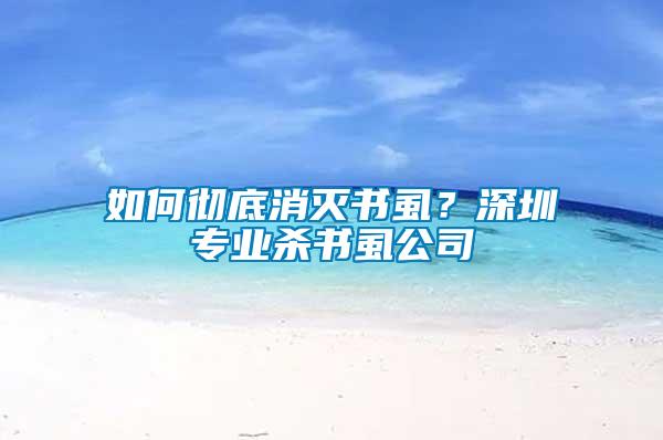 如何徹底消滅書虱？深圳專業(yè)殺書虱公司