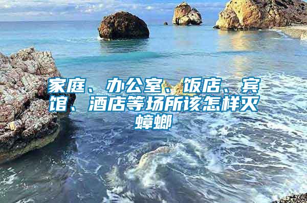 家庭、辦公室、飯店、賓館、酒店等場(chǎng)所該怎樣滅蟑螂