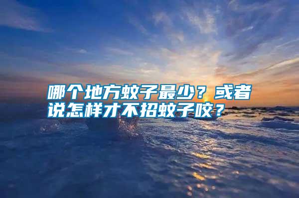 哪個(gè)地方蚊子最少？或者說怎樣才不招蚊子咬？