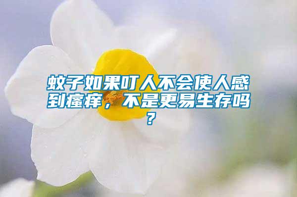 蚊子如果叮人不會使人感到瘙癢，不是更易生存嗎？