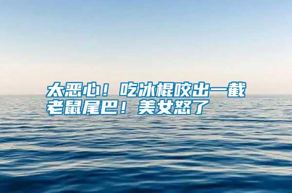 太惡心！吃冰棍咬出一截老鼠尾巴！美女怒了