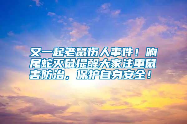 又一起老鼠傷人事件！響尾蛇滅鼠提醒大家注重鼠害防治，保護(hù)自身安全！