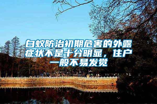 白蟻防治初期危害的外露癥狀不是十分明顯，住戶一般不易發(fā)覺