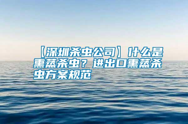 【深圳殺蟲公司】什么是熏蒸殺蟲？進出口熏蒸殺蟲方案規(guī)范