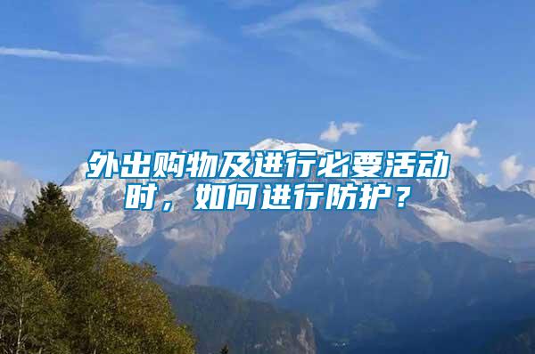 外出購(gòu)物及進(jìn)行必要活動(dòng)時(shí)，如何進(jìn)行防護(hù)？