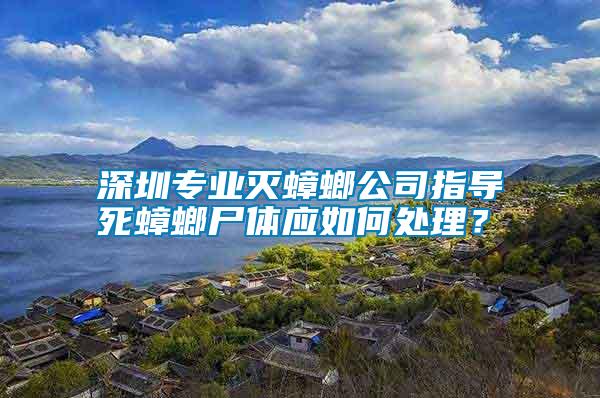 深圳專業(yè)滅蟑螂公司指導(dǎo)死蟑螂尸體應(yīng)如何處理？