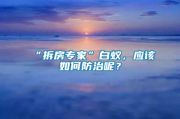 “拆房專家”白蟻，應(yīng)該如何防治呢？
