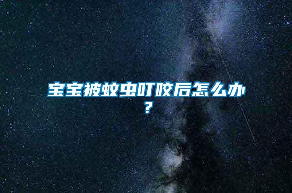 寶寶被蚊蟲叮咬后怎么辦？