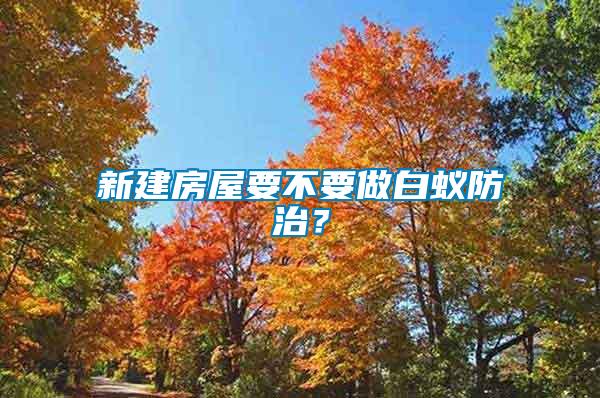 新建房屋要不要做白蟻防治？