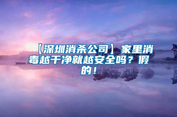 【深圳消殺公司】家里消毒越干凈就越安全嗎？假的！