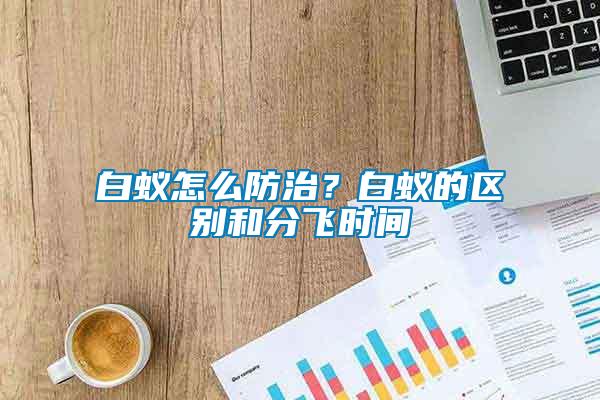 白蟻怎么防治？白蟻的區(qū)別和分飛時間