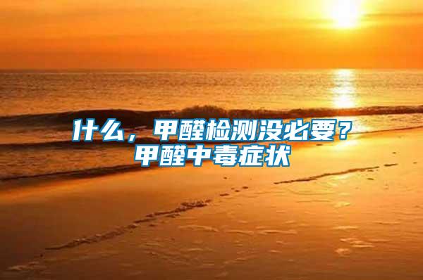 什么，甲醛檢測沒必要？甲醛中毒癥狀