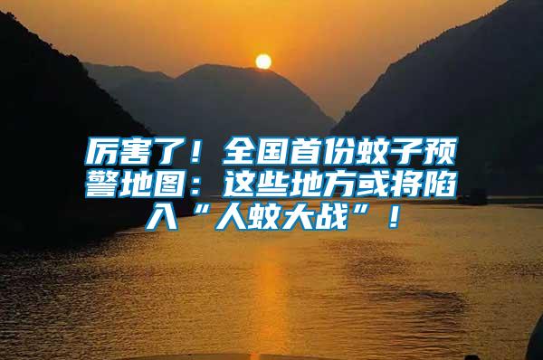 厲害了！全國首份蚊子預警地圖：這些地方或?qū)⑾萑搿叭宋么髴?zhàn)”！