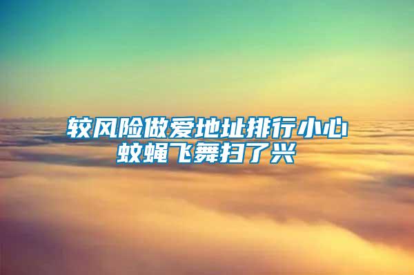 較風(fēng)險(xiǎn)做愛(ài)地址排行小心蚊蠅飛舞掃了興