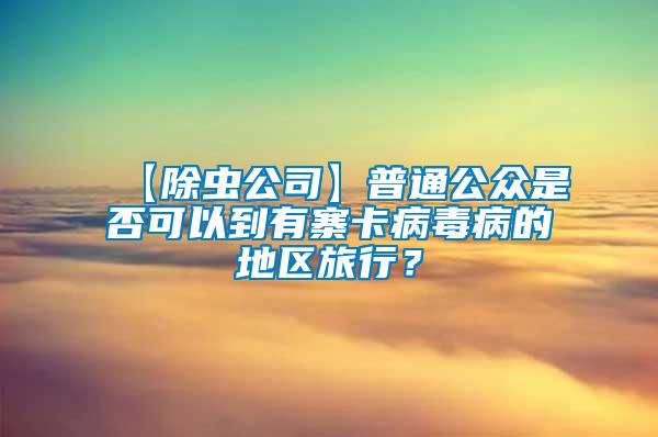 【除蟲(chóng)公司】普通公眾是否可以到有寨卡病毒病的地區(qū)旅行？