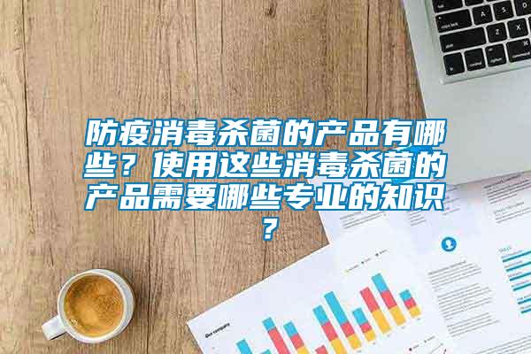 防疫消毒殺菌的產(chǎn)品有哪些？使用這些消毒殺菌的產(chǎn)品需要哪些專業(yè)的知識？