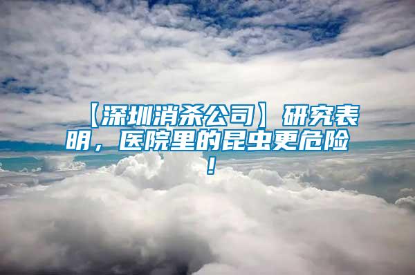 【深圳消殺公司】研究表明，醫(yī)院里的昆蟲更危險(xiǎn)！