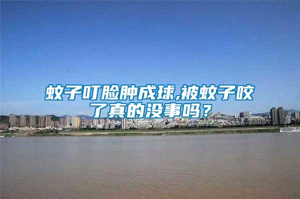 蚊子叮臉腫成球,被蚊子咬了真的沒事嗎？