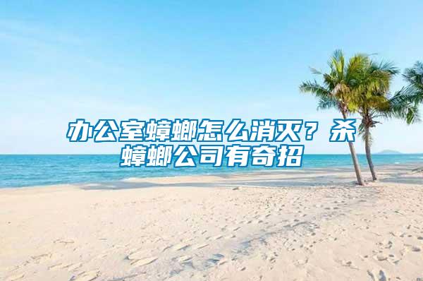 辦公室蟑螂怎么消滅？殺蟑螂公司有奇招