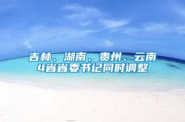 吉林、湖南、貴州、云南4省省委書記同時(shí)調(diào)整