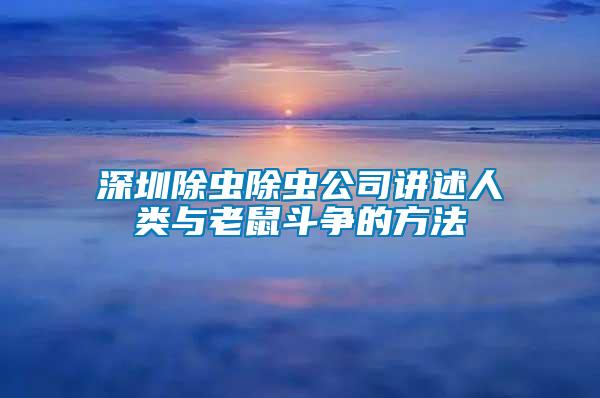 深圳除蟲(chóng)除蟲(chóng)公司講述人類(lèi)與老鼠斗爭(zhēng)的方法