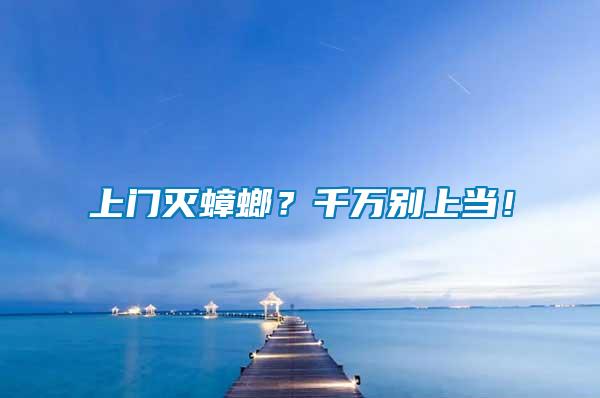上門(mén)滅蟑螂？千萬(wàn)別上當(dāng)！