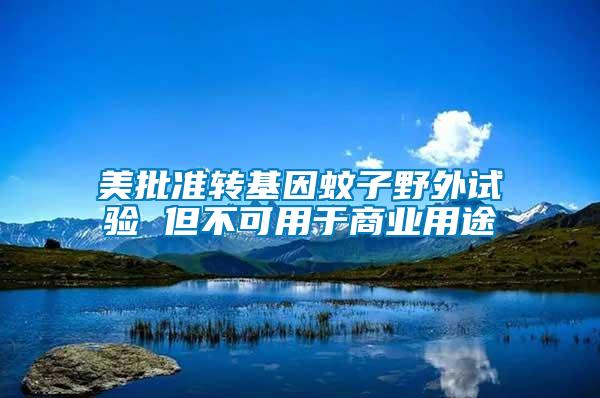 美批準(zhǔn)轉(zhuǎn)基因蚊子野外試驗 但不可用于商業(yè)用途