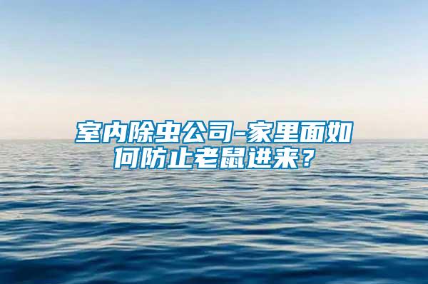 室內(nèi)除蟲(chóng)公司-家里面如何防止老鼠進(jìn)來(lái)？