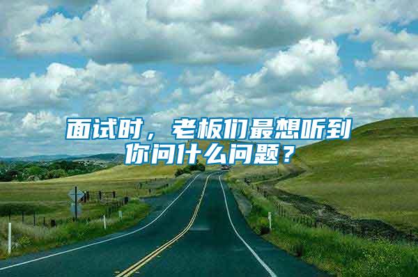 面試時，老板們最想聽到你問什么問題？