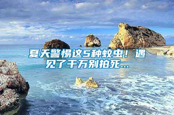 夏天警惕這5種蚊蟲！遇見了千萬別拍死...