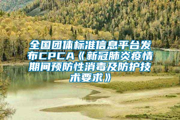 全國團體標準信息平臺發(fā)布CPCA《新冠肺炎疫情期間預(yù)防性消毒及防護技術(shù)要求》