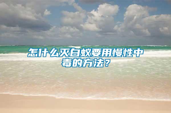 怎什么滅白蟻要用慢性中毒的方法？